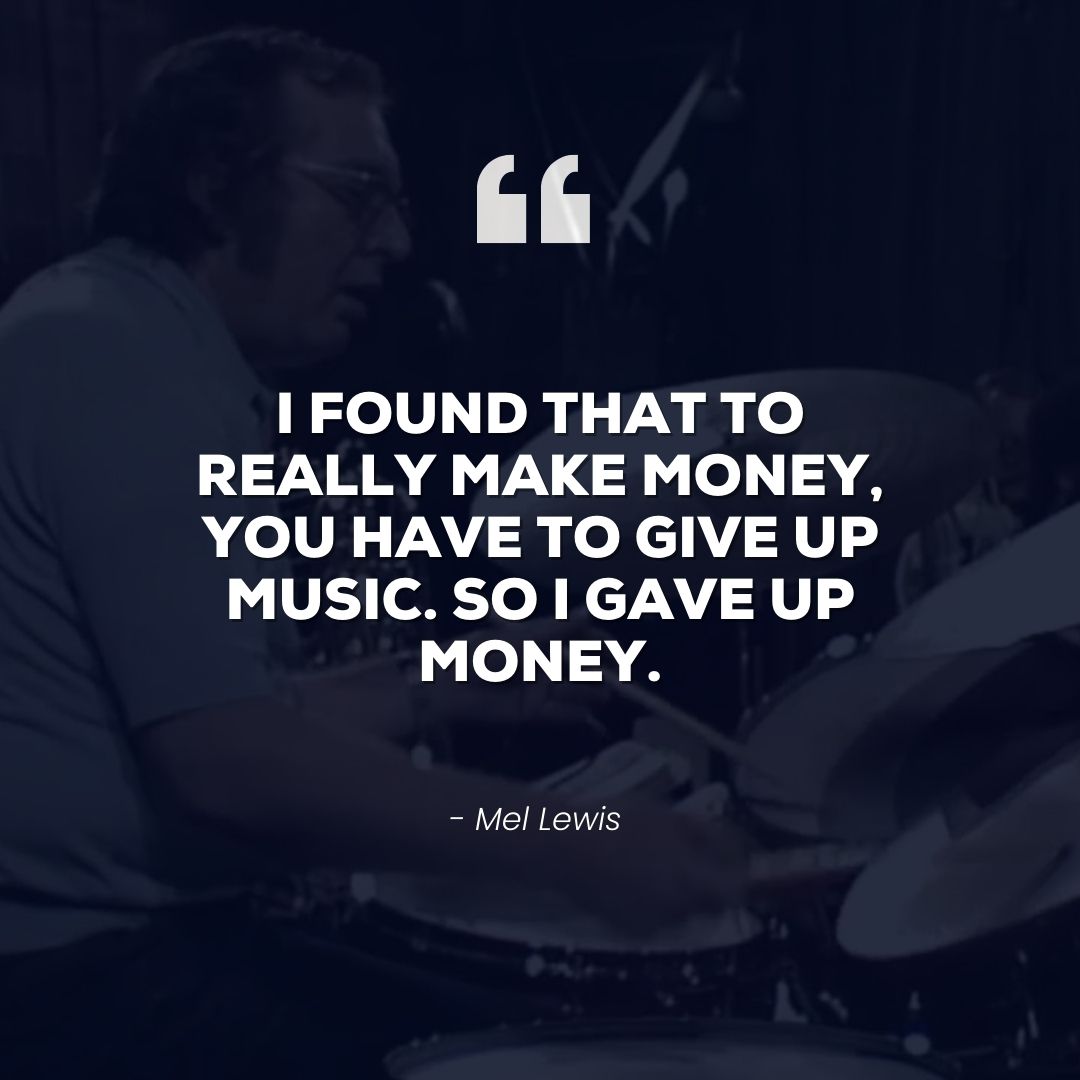 I found that to really make money, you have to give up music. So I gave up money – Mel Lewis